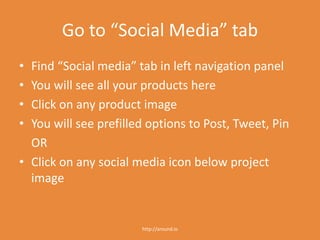 Go to “Your shop name” tab
• Find “Your shop name” tab in left navigation
panel
• You will see all your products here
• Click on any product image
• You will see prefilled options to Post, Tweet, Pin
OR
• Click on any social media icon below project
image
http://around.io
 