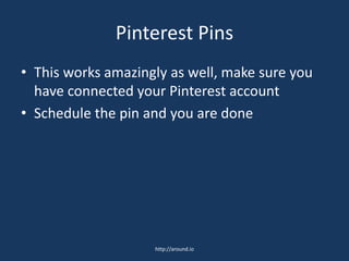 Pinterest Pins
• This works amazingly as well, make sure you
have connected your Pinterest account
• Schedule the pin and you are done
http://around.io
 