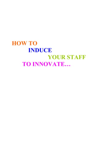 HOW TO
    INDUCE
         YOUR STAFF
  TO INNOVATE…
 