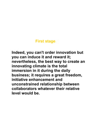 First stage:

Indeed, you can't order innovation but
you can induce it and reward it;
nevertheless, the best way to create an
innovating climate is the total
immersion in it during the daily
business; it requires a great freedom,
initiative enhancement and
unconstrained relationship between
collaborators whatever their relative
level would be.
 