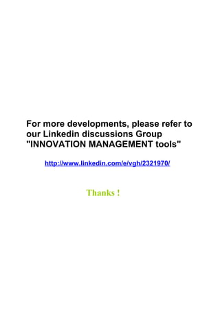 For more developments, please refer to
our Linkedin discussions Group
"INNOVATION MANAGEMENT tools"

    http://www.linkedin.com/e/vgh/2321970/



                Thanks !
 