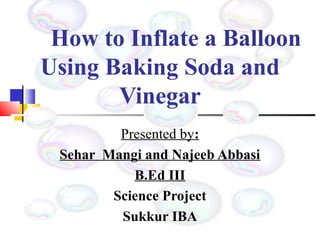 How to Inflate a Balloon
Using Baking Soda and
Vinegar
Presented by:
Sehar Mangi and Najeeb Abbasi
B.Ed III
Science Projec...