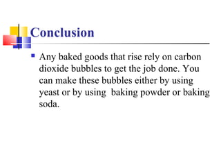 Conclusion
 Any baked goods that rise rely on carbon
dioxide bubbles to get the job done. You
can make these bubbles eith...