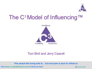 The C3 Model of Influencing™ 
Few people like being sold to… but everyone is open to influence 
Visit www.c-cubedinfluence.com to find out more 
TomandJerryUK 
Tom Bird and Jerry Cassell 
 