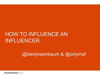 HOW TO INFLUENCE AN
INFLUENCER.
@danjrosenbaum & @onlyinsf
 