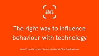 © 2014 The App Business
The right way to influence 
behaviour with technology
Jean Francois Hector, Senior strategist, The App Business
 
