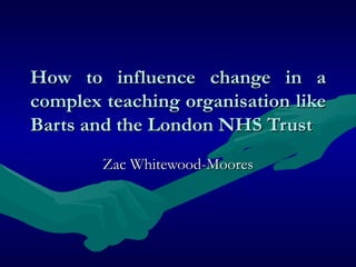 How to influence change in a complex teaching organisation like Barts and the London NHS Trust Zac Whitewood-Moores 