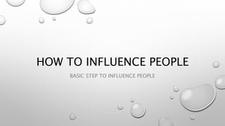 HOW TO INFLUENCE PEOPLE
BASIC STEP TO INFLUENCE PEOPLE
 