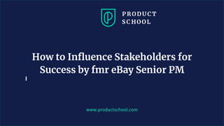 www.productschool.com
How to Influence Stakeholders for
Success by fmr eBay Senior PM
 