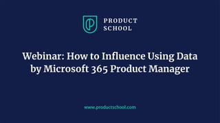 www.productschool.com
Webinar: How to Inﬂuence Using Data
by Microsoft 365 Product Manager
 