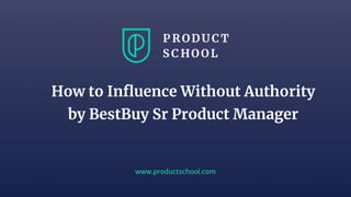 www.productschool.com
How to Influence Without Authority
by BestBuy Sr Product Manager
 