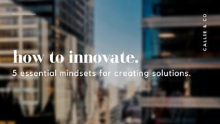 CALLIE&CO
how to innovate.
5 essential mindsets for creating solutions.
 