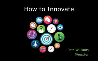 How to Innovate
Pete Williams
@rexster
 