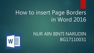 How to insert Page Borders
in Word 2016
NUR AIN BINTI NARUDIN
BG17110031
 
