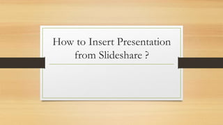 How to Insert Presentation
from Slideshare ?
 