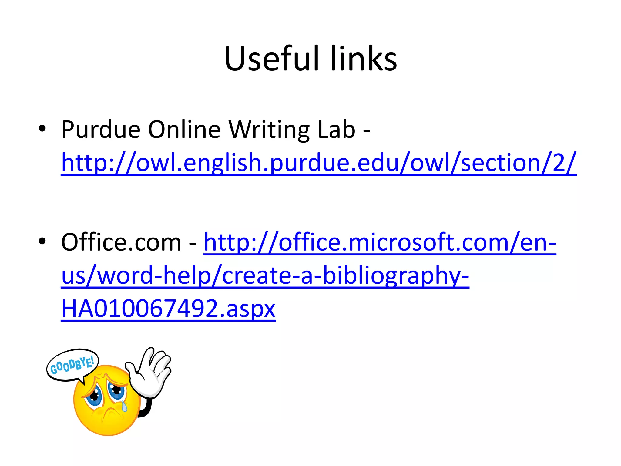 Useful links
• Purdue Online Writing Lab -
  http://owl.english.purdue.edu/owl/section/2/

• Office.com - http://office.microsoft.com/en-
  us/word-help/create-a-bibliography-
  HA010067492.aspx



                       END
 