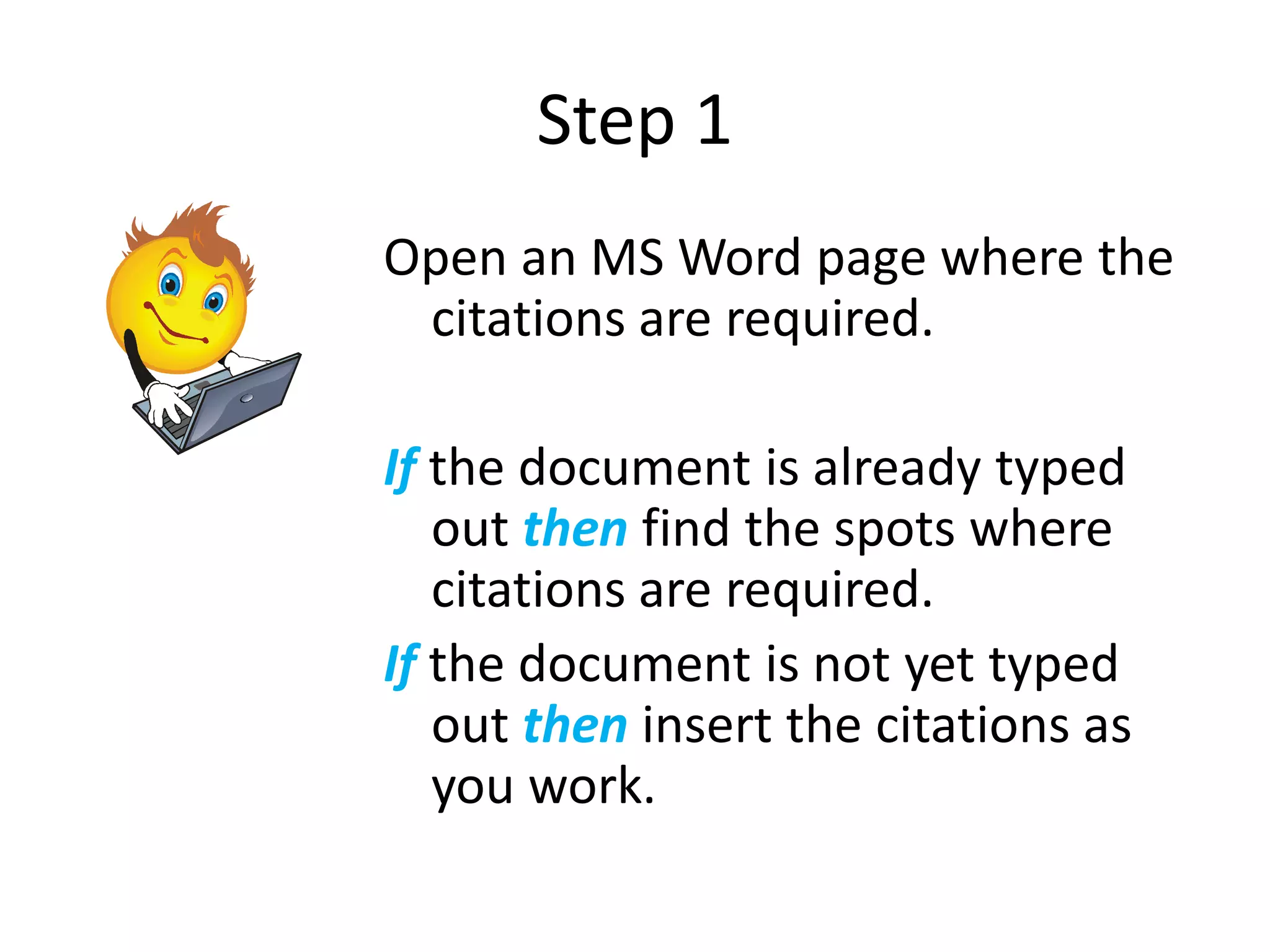 Step 1
Open an MS Word page where the
 citations are required.

If the document is already typed
   out then find the spots where
   citations are required.
If the document is not yet typed
   out then insert the citations as
   you work.
 