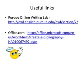 Useful links
• Purdue Online Writing Lab -
  http://owl.english.purdue.edu/owl/section/2/

• Office.com - http://office.microsoft.com/en-
  us/word-help/create-a-bibliography-
  HA010067492.aspx



                       END
 