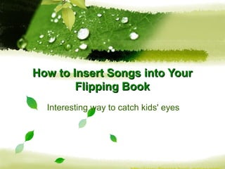 How to Insert Songs into Your
        Flipping Book
  Interesting way to catch kids' eyes
 