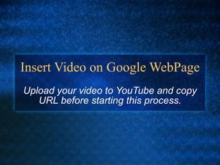 Insert Video on Google WebPage Upload your video to YouTube and copy URL before starting this process. 