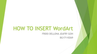 HOW TO INSERT WordArt
FRIDO DELLONA JEAFRY GOH
BG17110269
 