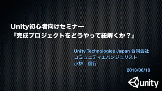Unity初心者向けセミナー
『完成プロジェクトをどうやって紐解くか？』
Unity Technologies Japan 合同会社
コミュニティエバンジェリスト
小林 信行
2013/06/18
 
