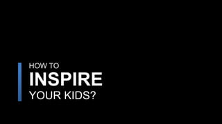 HOW TO
INSPIRE
YOUR KIDS?
 
