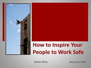 How to Inspire Your People to Work Safe  Steve Wise                                December 2010 