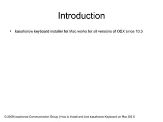 Introduction
   ●
       kasahorow keyboard installer for Mac works for all versions of OSX since 10.3




© 2009 kasahorow Communication Group | How to Install and Use kasahorow Keyboard on Mac OS X
 