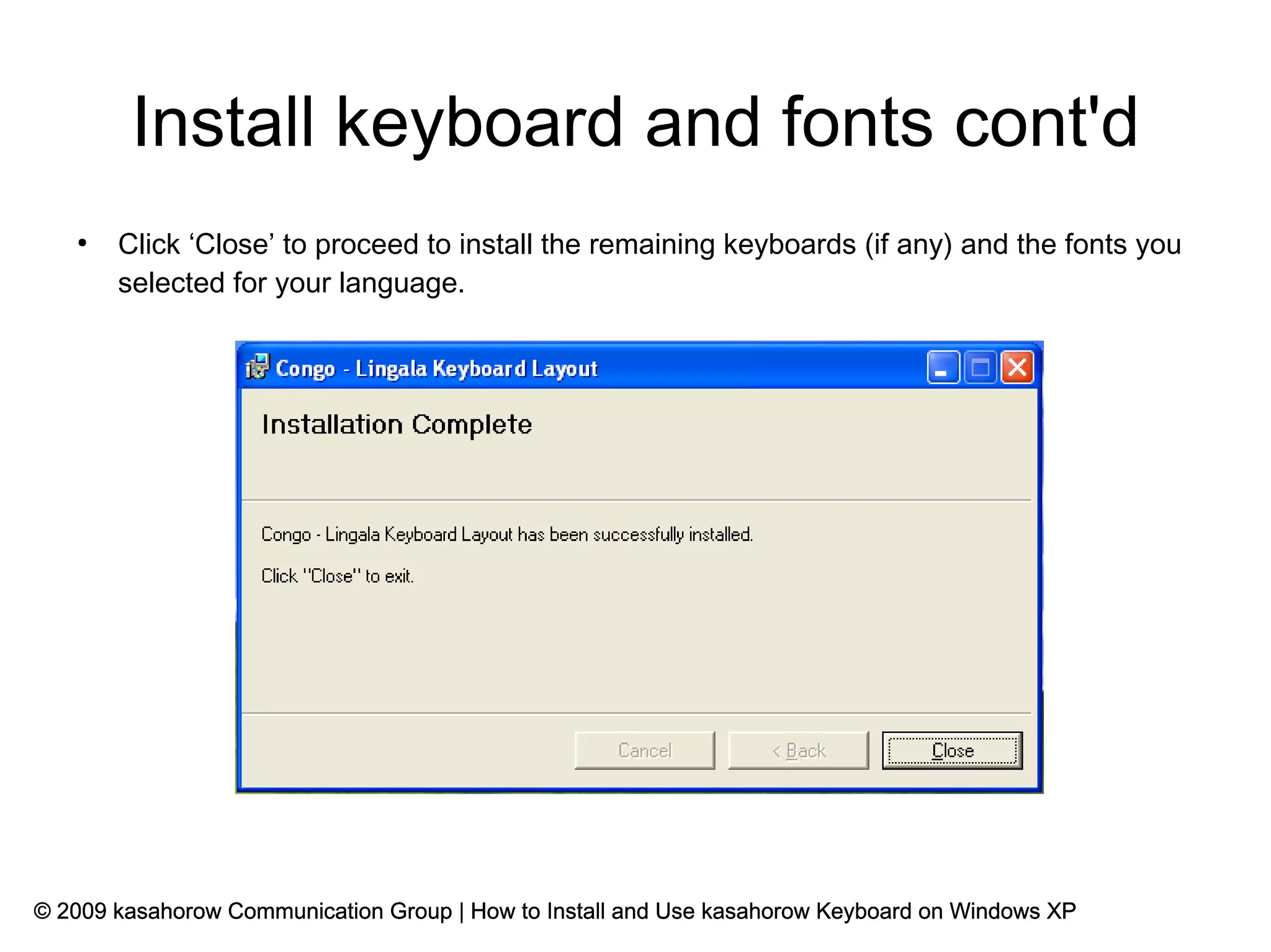 Install keyboard and fonts cont'd
   ●
       Click ‘Close’ to proceed to install the remaining keyboards (if any) and the fonts you
       selected for your language.




© 2009 kasahorow Communication Group | How to Install and Use kasahorow Keyboard on Windows XP
 