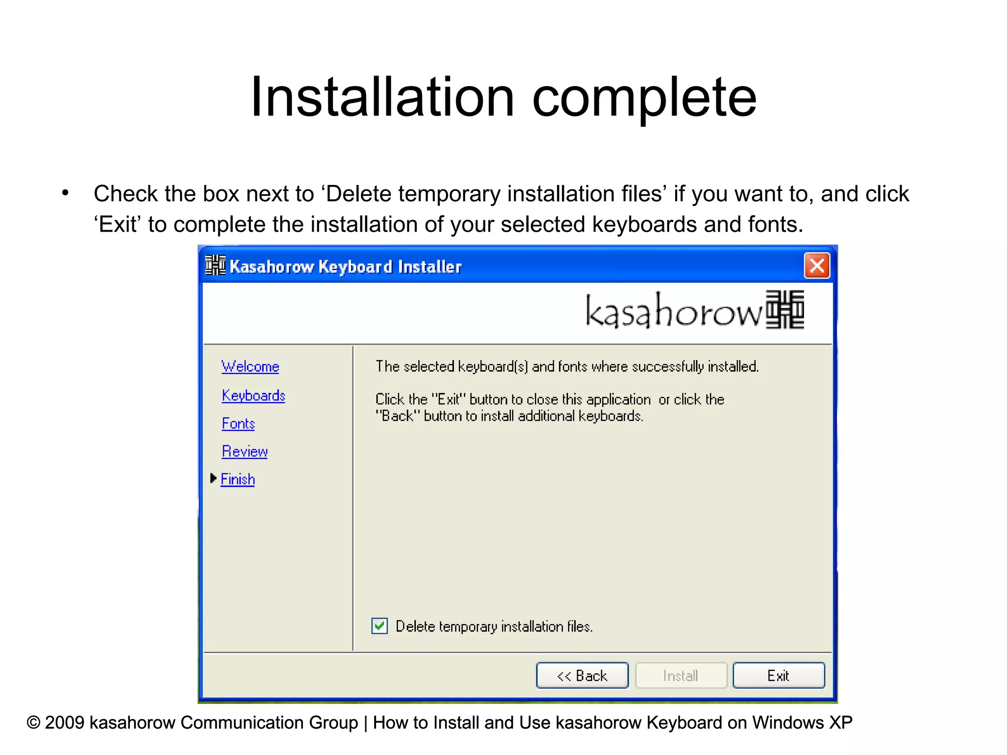 Installation complete
   ●
       Check the box next to ‘Delete temporary installation files’ if you want to, and click
       ‘Exit’ to complete the installation of your selected keyboards and fonts.




© 2009 kasahorow Communication Group | How to Install and Use kasahorow Keyboard on Windows XP
 