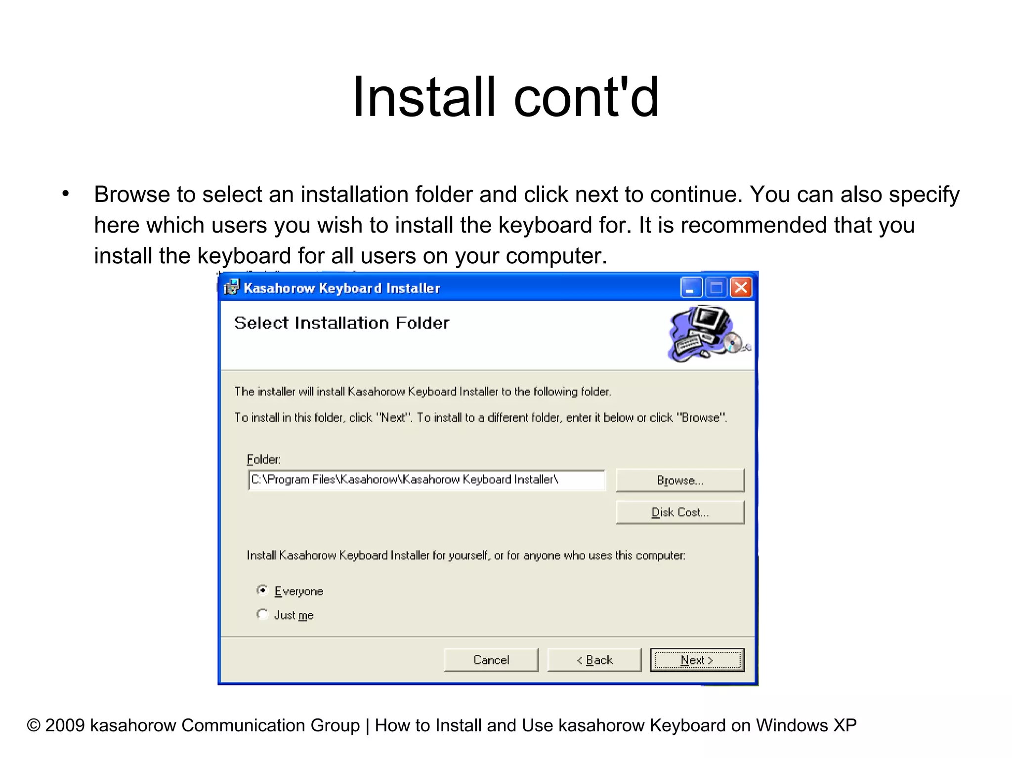 Install cont'd
   ●
       Browse to select an installation folder and click next to continue. You can also specify
       here which users you wish to install the keyboard for. It is recommended that you
       install the keyboard for all users on your computer.




© 2009 kasahorow Communication Group | How to Install and Use kasahorow Keyboard on Windows XP
 