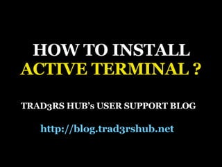 HOW TO INSTALL ACTIVE TERMINAL ? TRAD3RS HUB’s USER SUPPORT BLOG http://blog.trad3rshub.net   