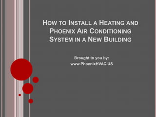 HOW TO INSTALL A HEATING AND
 PHOENIX AIR CONDITIONING
 SYSTEM IN A NEW BUILDING

         Brought to you by:
        www.PhoenixHVAC.US
 