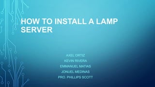 HOW TO INSTALL A LAMP
SERVER
AXEL ORTIZ
KEVIN RIVERA
EMMANUEL MATIAS
JONUEL MEDINAS
PRO. PHILLIPS SCOTT
 