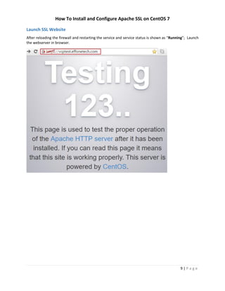 How To Install and Configure Apache SSL on CentOS 7
9 | P a g e
Launch SSL Website
After reloading the firewall and restarting the service and service status is shown as “Running”; Launch
the webserver in browser.
 