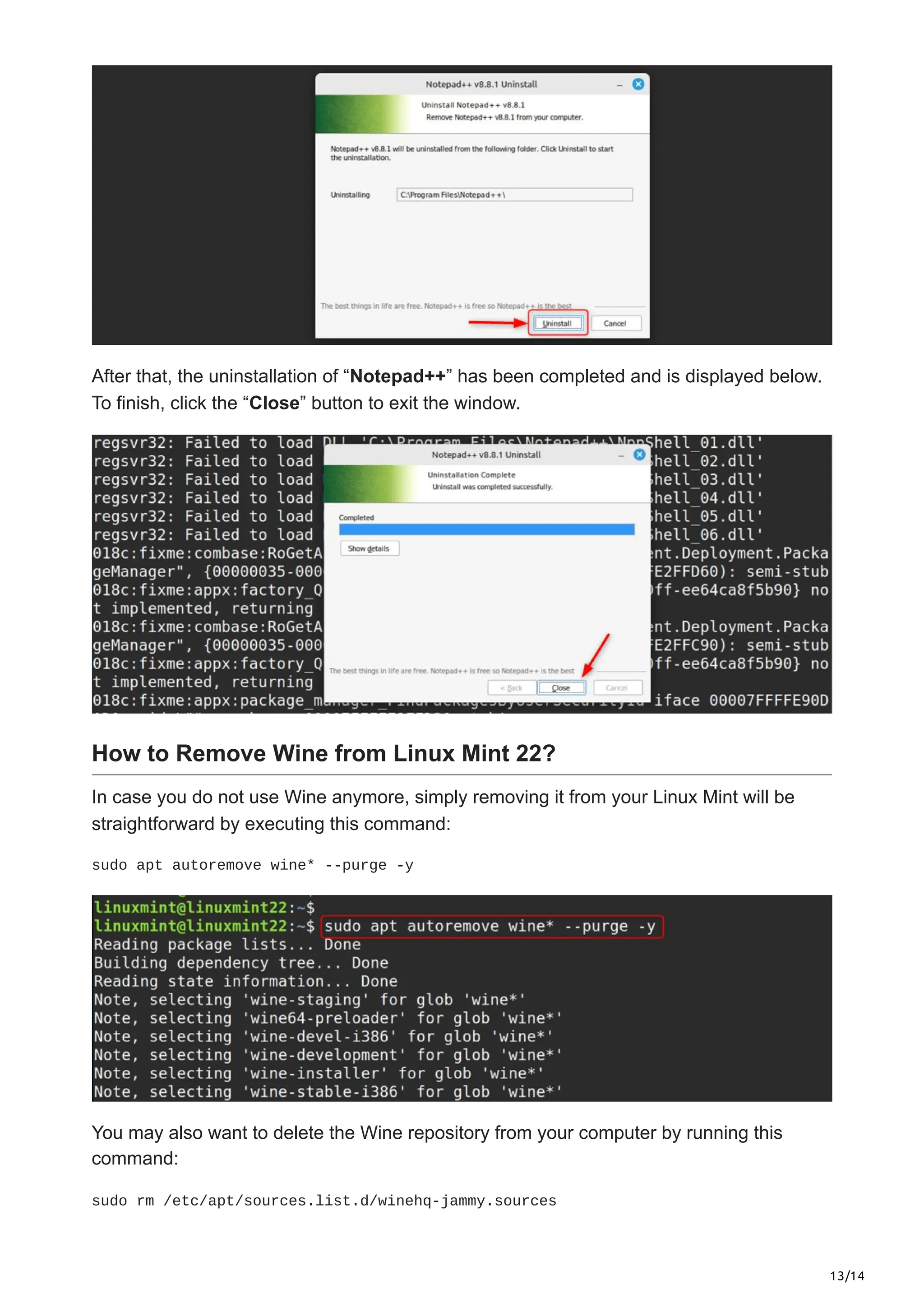 13/14
After that, the uninstallation of “Notepad++” has been completed and is displayed below.
To finish, click the “Close” button to exit the window.
How to Remove Wine from Linux Mint 22?
In case you do not use Wine anymore, simply removing it from your Linux Mint will be
straightforward by executing this command:
sudo apt autoremove wine* --purge -y
You may also want to delete the Wine repository from your computer by running this
command:
sudo rm /etc/apt/sources.list.d/winehq-jammy.sources
 