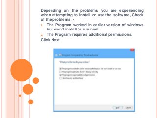 Depending on the problems you are experiencing
when attempting to install or use the software, Check
of the problems :-
1. The Program worked in earlier version of windows
but won’t install or run now.
2. The Program requires additional permissions.
Click Next
 