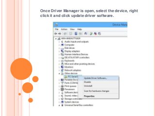 Once Driver Manager is open, select the device, right
click it and click update driver software.
 
