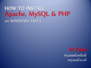 HOW TO INSTALL
Apache, MySQL  PHP
on WINDOWS VISTA




                     M Yusuf
                   m.yusuf.web.id
                     myusuf.or.id
 