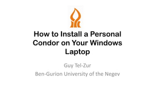 How to Install a Personal
Condor on Your Windows
         Laptop
           Guy Tel-Zur
Ben-Gurion University of the Negev
 