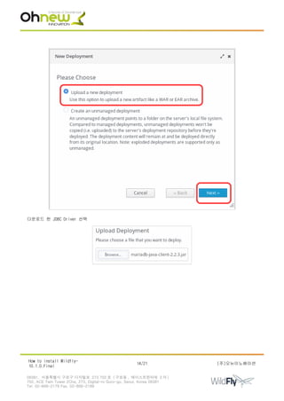 다운로드 한 JDBC Driver 선택
How to install Wildfly-
10.1.0.Final
14/21 (주)오뉴이노베이션
08381. 서울특별시 구로구 디지털로 273 702 호 ( 구로동 , 에이스트윈타워 2 차 )
702, ACE Twin Tower 2Cha, 273, Digital-ro Guro-gu, Seoul, Korea 08381
Tel. 02-866-2179 Fax. 02-866-2189
 