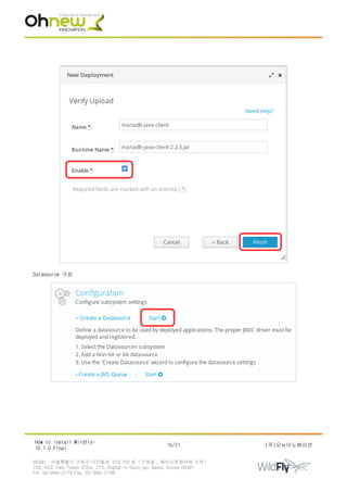 Datasource 구성
How to install Wildfly-
10.1.0.Final
15/21 (주)오뉴이노베이션
08381. 서울특별시 구로구 디지털로 273 702 호 ( 구로동 , 에이스트윈타워 2 차 )
702, ACE Twin Tower 2Cha, 273, Digital-ro Guro-gu, Seoul, Korea 08381
Tel. 02-866-2179 Fax. 02-866-2189
 