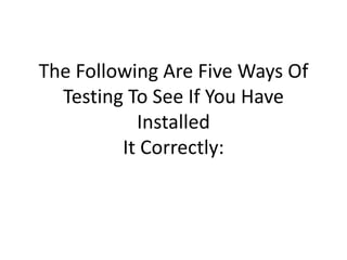 The Following Are Five Ways Of
Testing To See If You Have
Installed
It Correctly:
 