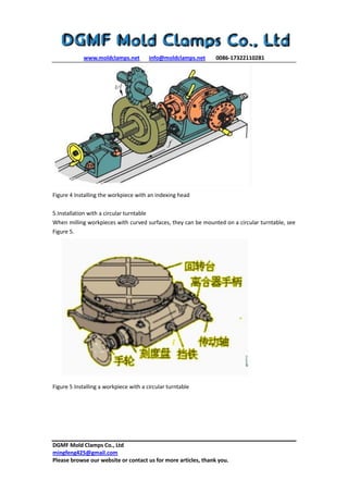 www.moldclamps.net info@moldclamps.net 0086-17322110281
DGMF Mold Clamps Co., Ltd
mingfeng425@gmail.com
Please browse our website or contact us for more articles, thank you.
Figure 4 Installing the workpiece with an indexing head
5.Installation with a circular turntable
When milling workpieces with curved surfaces, they can be mounted on a circular turntable, see
Figure 5.
Figure 5 Installing a workpiece with a circular turntable
 