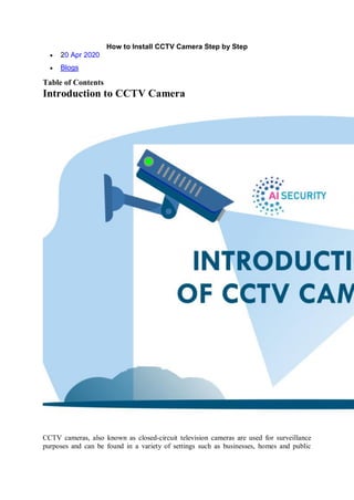 How to Install CCTV Camera Step by Step
 20 Apr 2020
 Blogs
Table of Contents
Introduction to CCTV Camera
CCTV cameras, also known as closed-circuit television cameras are used for surveillance
purposes and can be found in a variety of settings such as businesses, homes and public
 