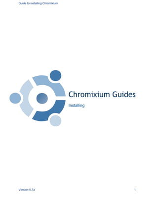 Guide to installing Chromixium 
Chromixium Guides 
Installing 
Version 0.7a 1 
 