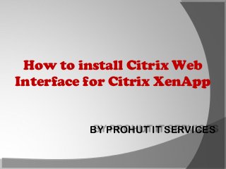 How to install Citrix Web
Interface for Citrix XenApp

BY PROHUT IT SERVICES

 