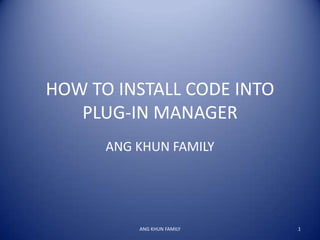 HOW TO INSTALL CODE INTO
   PLUG-IN MANAGER
      ANG KHUN FAMILY




          ANG KHUN FAMILY   1
 