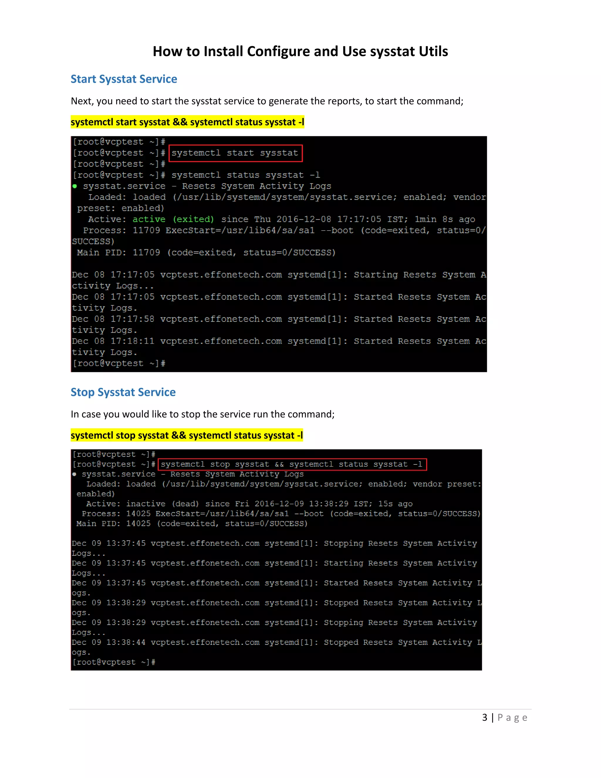How to Install Configure and Use sysstat Utils
3 | P a g e
Start Sysstat Service
Next, you need to start the sysstat service to generate the reports, to start the command;
systemctl start sysstat && systemctl status sysstat -l
Stop Sysstat Service
In case you would like to stop the service run the command;
systemctl stop sysstat && systemctl status sysstat -l
 